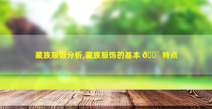 藏族服饰分析,藏族服饰的基本 🌴 特点